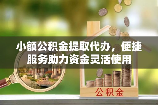 原平小额公积金提取代办，便捷服务助力资金灵活使用