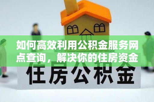 原平如何高效利用公积金服务网点查询，解决你的住房资金难题
