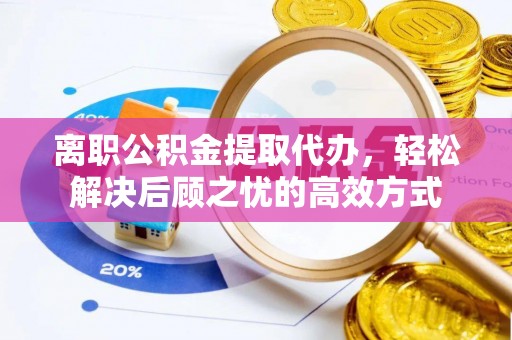 原平离职公积金提取代办，轻松解决后顾之忧的高效方式