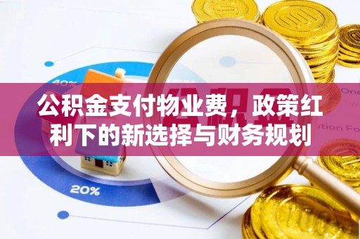 原平公积金支付物业费，政策红利下的新选择与财务规划