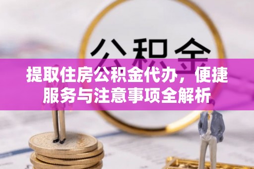 原平提取住房公积金代办，便捷服务与注意事项全解析