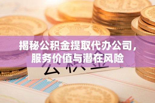 原平揭秘公积金提取代办公司，服务价值与潜在风险