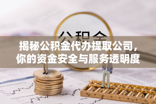 原平揭秘公积金代办提取公司，你的资金安全与服务透明度全解析