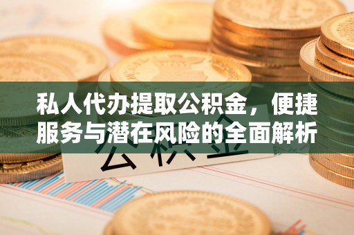 原平私人代办提取公积金，便捷服务与潜在风险的全面解析