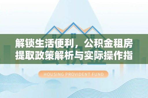 原平解锁生活便利，公积金租房提取政策解析与实际操作指南