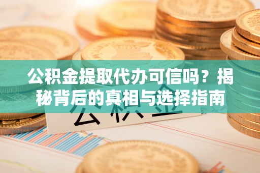原平公积金提取代办可信吗？揭秘背后的真相与选择指南