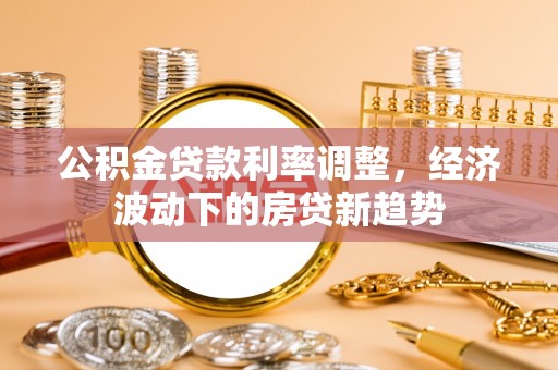 原平公积金贷款利率调整，经济波动下的房贷新趋势