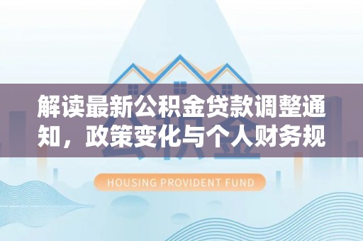 原平解读最新公积金贷款调整通知，政策变化与个人财务规划