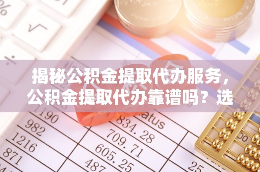 原平揭秘公积金提取代办服务，公积金提取代办靠谱吗？选择需谨慎