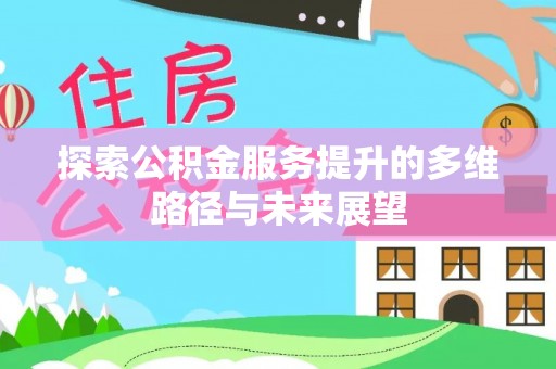 原平探索公积金服务提升的多维路径与未来展望