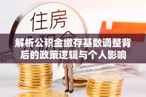 原平解析公积金缴存基数调整背后的政策逻辑与个人影响