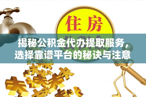 原平揭秘公积金代办提取服务，选择靠谱平台的秘诀与注意事项