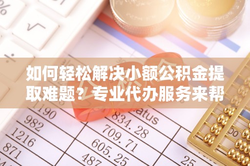 原平如何轻松解决小额公积金提取难题？专业代办服务来帮忙