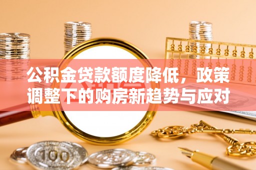 原平公积金贷款额度降低，政策调整下的购房新趋势与应对策略
