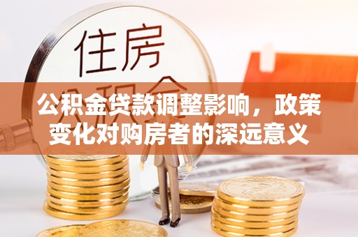 原平公积金贷款调整影响，政策变化对购房者的深远意义