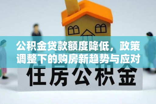 原平公积金贷款额度降低，政策调整下的购房新趋势与应对策略