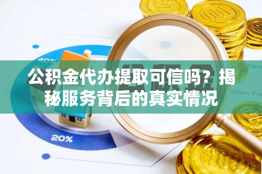 原平公积金代办提取可信吗？揭秘服务背后的真实情况