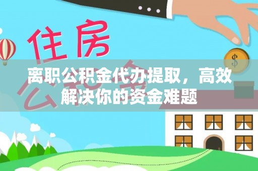原平离职公积金代办提取，高效解决你的资金难题