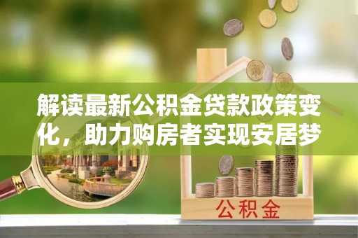 原平解读最新公积金贷款政策变化，助力购房者实现安居梦想