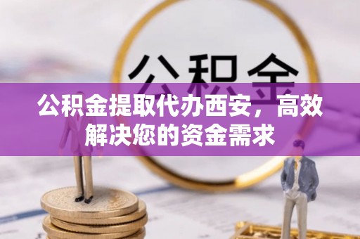 原平公积金提取代办西安，高效解决您的资金需求