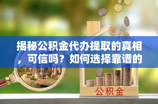 原平揭秘公积金代办提取的真相，可信吗？如何选择靠谱的服务商？