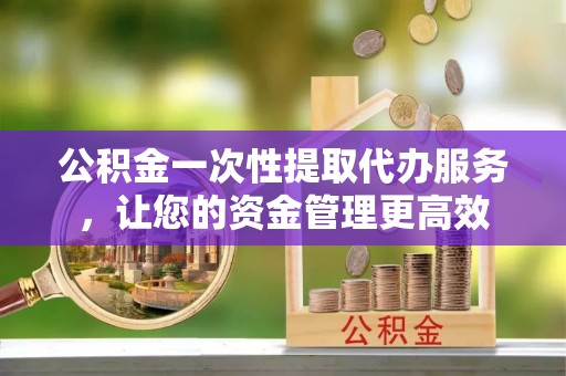 原平公积金一次性提取代办服务，让您的资金管理更高效