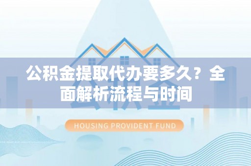 原平公积金提取代办要多久？全面解析流程与时间