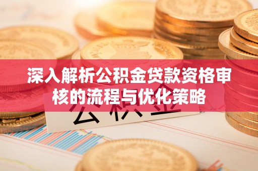 原平深入解析公积金贷款资格审核的流程与优化策略
