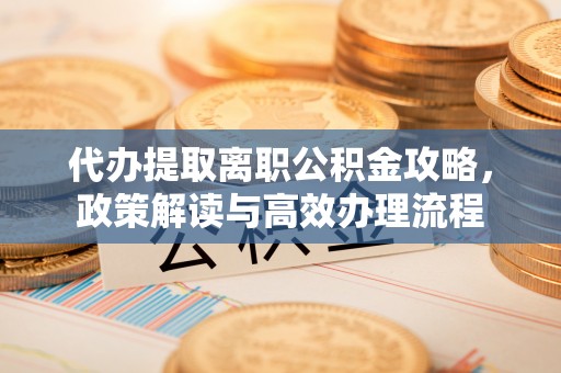 原平代办提取离职公积金攻略，政策解读与高效办理流程