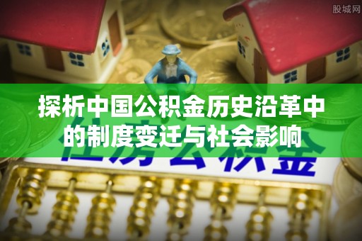 原平探析中国公积金历史沿革中的制度变迁与社会影响