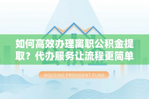 原平如何高效办理离职公积金提取？代办服务让流程更简单