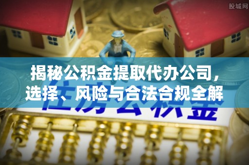 原平揭秘公积金提取代办公司，选择、风险与合法合规全解析