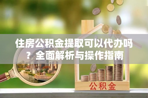 原平住房公积金提取可以代办吗？全面解析与操作指南