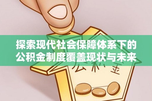 原平探索现代社会保障体系下的公积金制度覆盖现状与未来发展