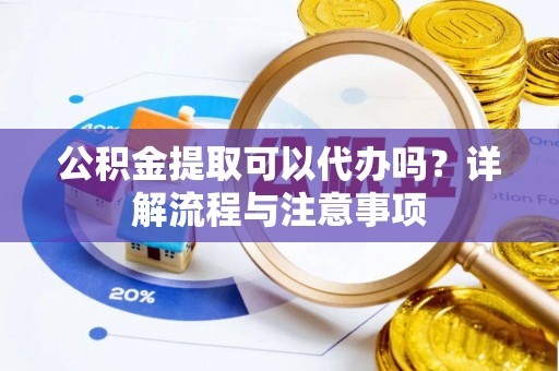 原平公积金提取可以代办吗？详解流程与注意事项
