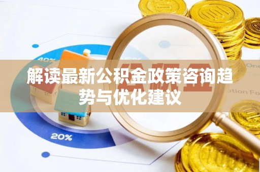 原平解读最新公积金政策咨询趋势与优化建议