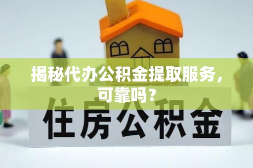 原平揭秘代办公积金提取服务，可靠吗？