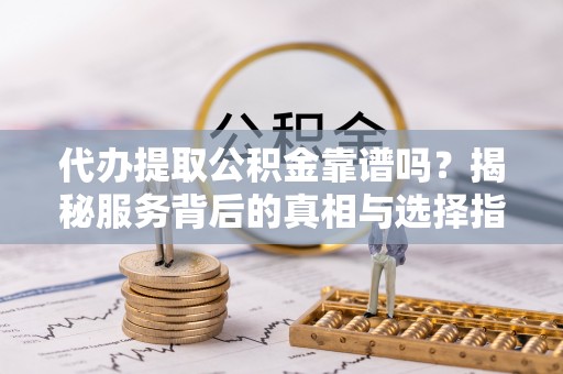 原平代办提取公积金靠谱吗？揭秘服务背后的真相与选择指南