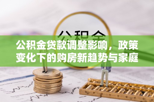 原平公积金贷款调整影响，政策变化下的购房新趋势与家庭财务规划