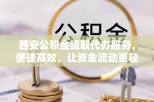 原平西安公积金提取代办服务，便捷高效，让资金流动更轻松