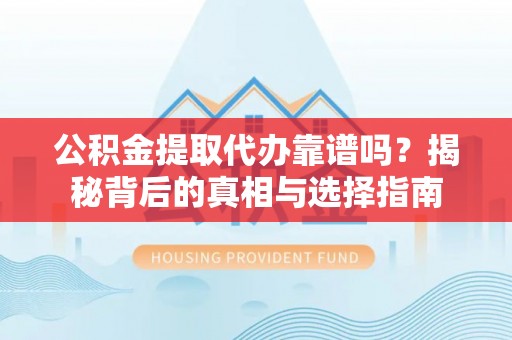 原平公积金提取代办靠谱吗？揭秘背后的真相与选择指南