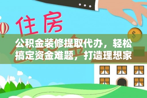 原平公积金装修提取代办，轻松搞定资金难题，打造理想家居