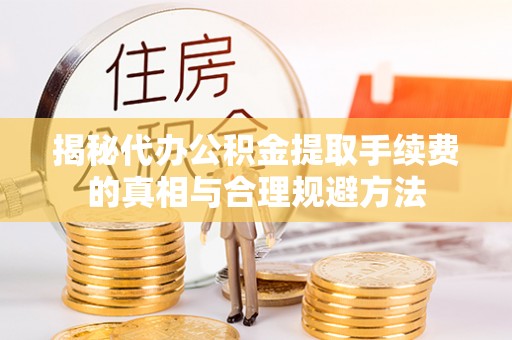 原平揭秘代办公积金提取手续费的真相与合理规避方法