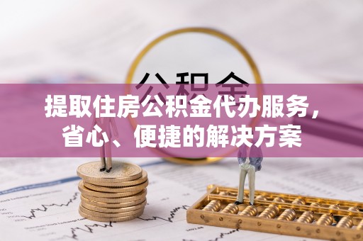 原平提取住房公积金代办服务，省心、便捷的解决方案