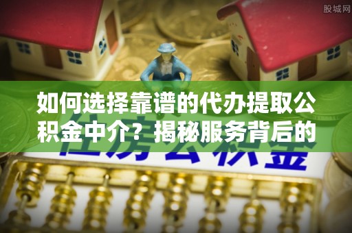 原平如何选择靠谱的代办提取公积金中介？揭秘服务背后的真相