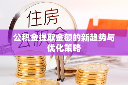 原平公积金提取金额的新趋势与优化策略