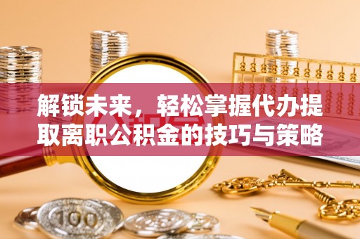 原平解锁未来，轻松掌握代办提取离职公积金的技巧与策略