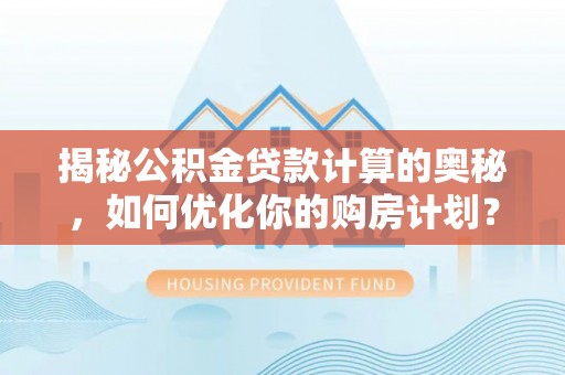 原平揭秘公积金贷款计算的奥秘，如何优化你的购房计划？