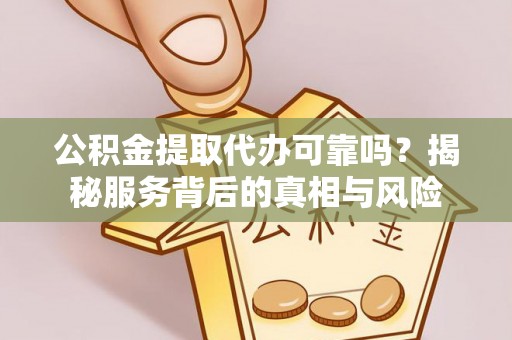 原平公积金提取代办可靠吗？揭秘服务背后的真相与风险