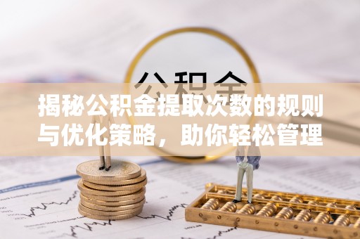 原平揭秘公积金提取次数的规则与优化策略，助你轻松管理财务